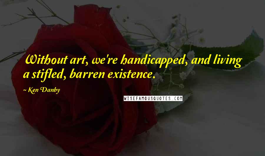 Ken Danby Quotes: Without art, we're handicapped, and living a stifled, barren existence.