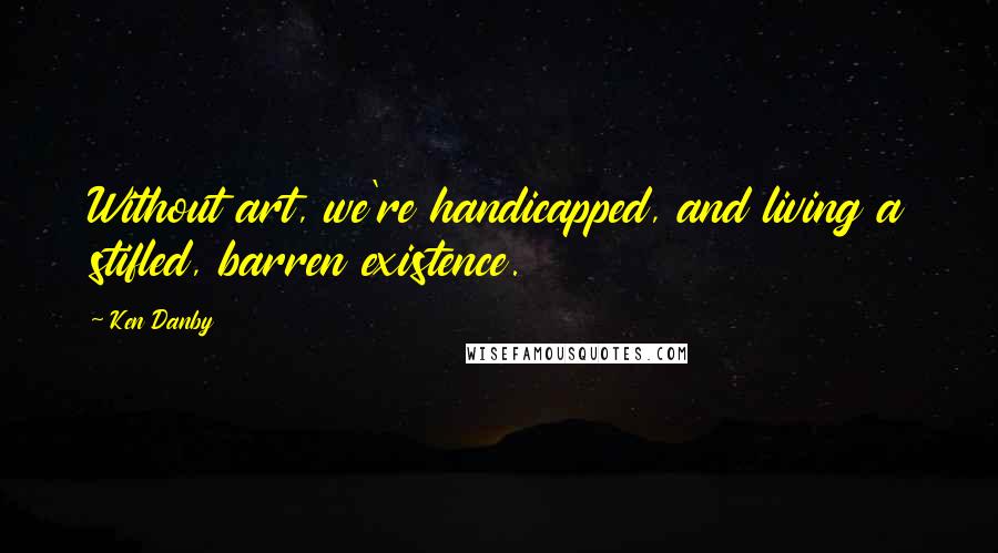 Ken Danby Quotes: Without art, we're handicapped, and living a stifled, barren existence.