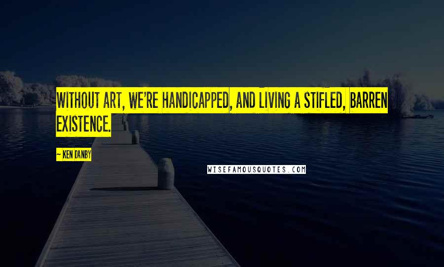 Ken Danby Quotes: Without art, we're handicapped, and living a stifled, barren existence.