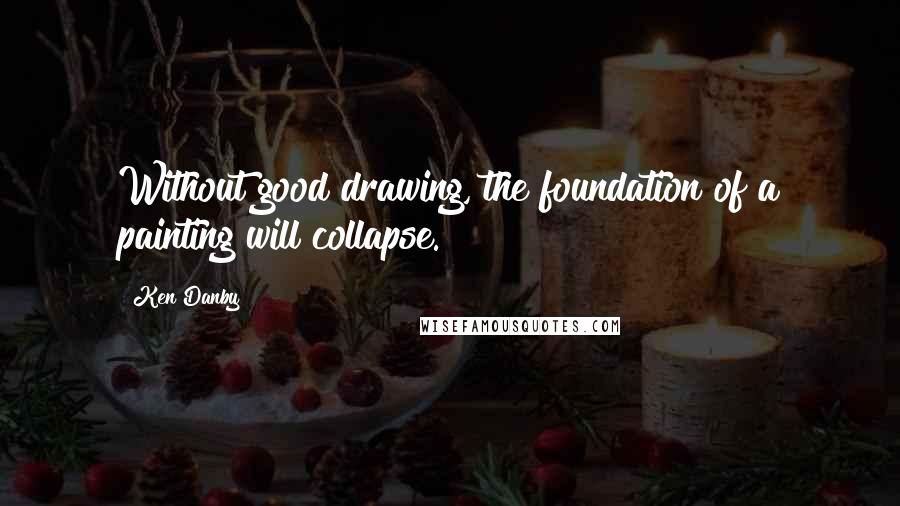 Ken Danby Quotes: Without good drawing, the foundation of a painting will collapse.