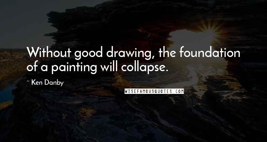 Ken Danby Quotes: Without good drawing, the foundation of a painting will collapse.