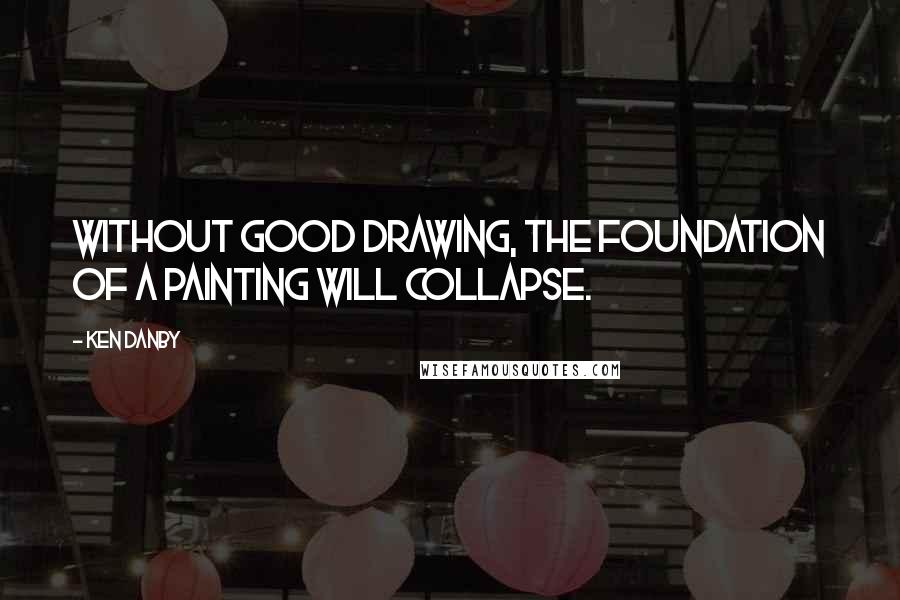 Ken Danby Quotes: Without good drawing, the foundation of a painting will collapse.
