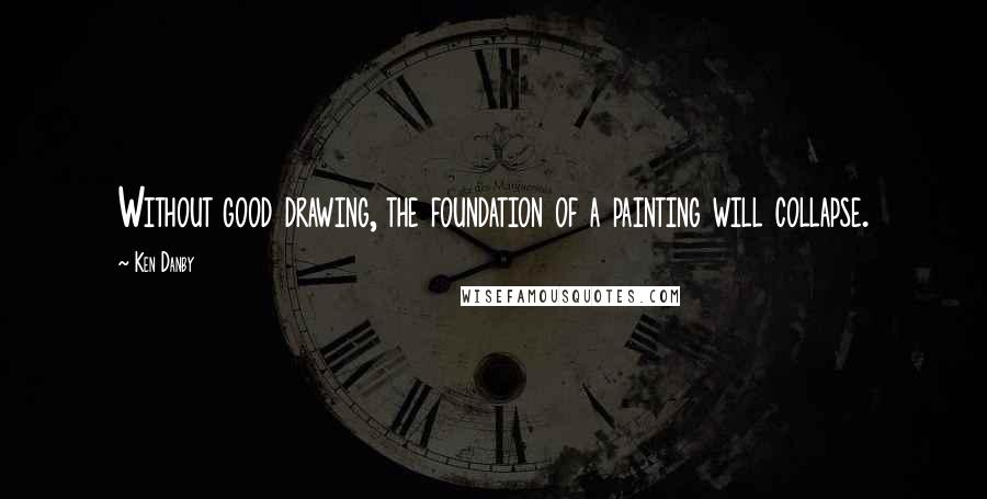 Ken Danby Quotes: Without good drawing, the foundation of a painting will collapse.