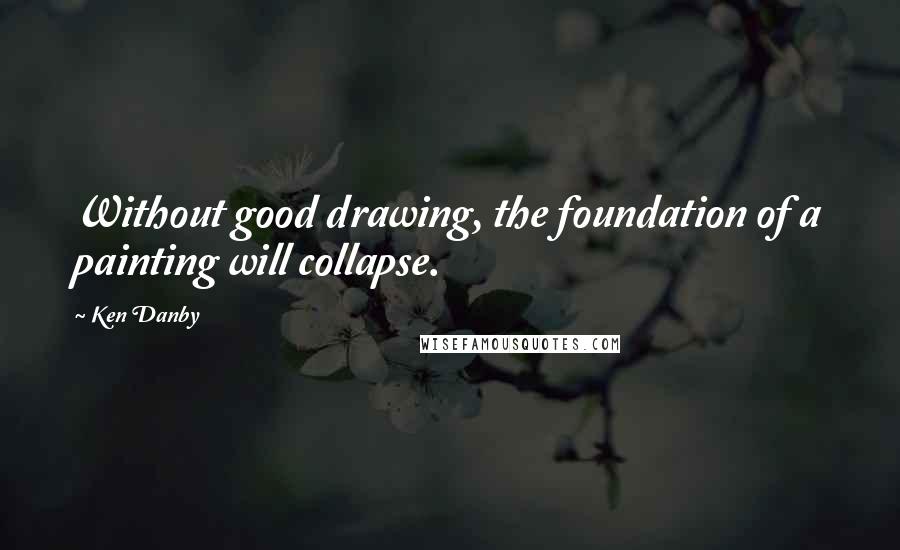 Ken Danby Quotes: Without good drawing, the foundation of a painting will collapse.