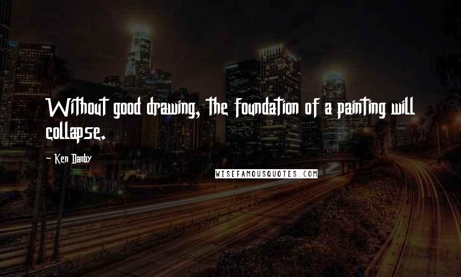 Ken Danby Quotes: Without good drawing, the foundation of a painting will collapse.