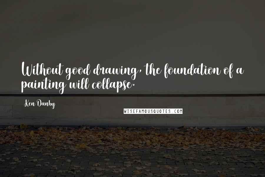 Ken Danby Quotes: Without good drawing, the foundation of a painting will collapse.