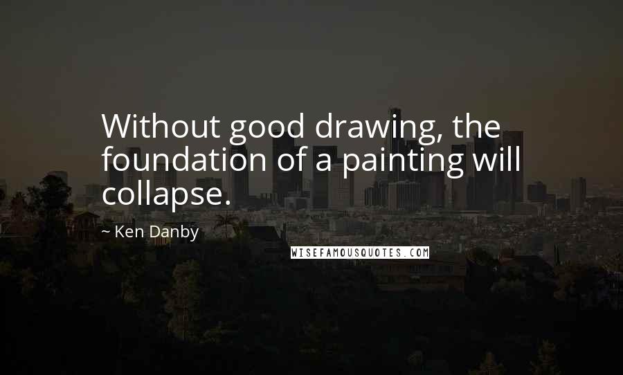 Ken Danby Quotes: Without good drawing, the foundation of a painting will collapse.