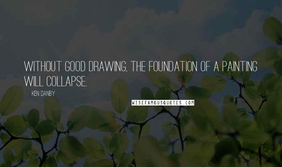 Ken Danby Quotes: Without good drawing, the foundation of a painting will collapse.