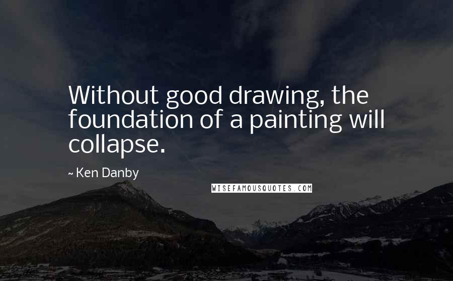 Ken Danby Quotes: Without good drawing, the foundation of a painting will collapse.