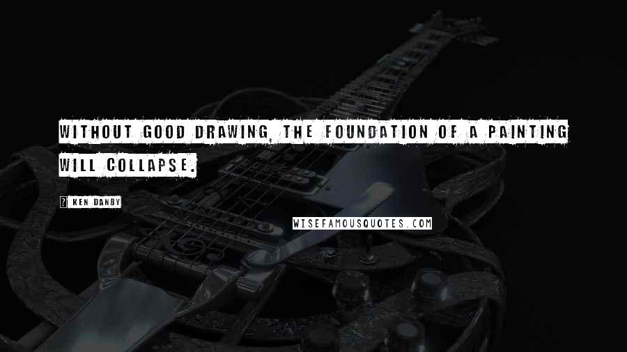 Ken Danby Quotes: Without good drawing, the foundation of a painting will collapse.