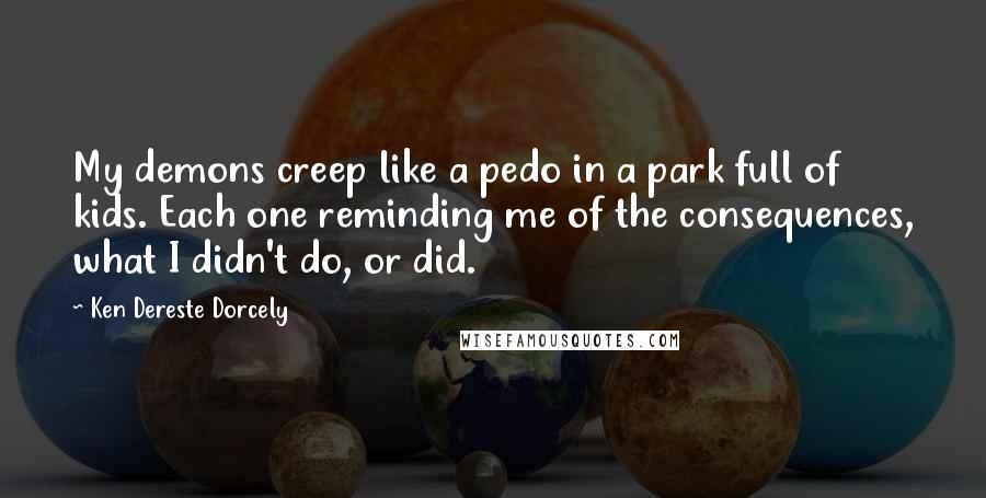 Ken Dereste Dorcely Quotes: My demons creep like a pedo in a park full of kids. Each one reminding me of the consequences, what I didn't do, or did.