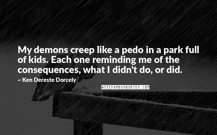 Ken Dereste Dorcely Quotes: My demons creep like a pedo in a park full of kids. Each one reminding me of the consequences, what I didn't do, or did.