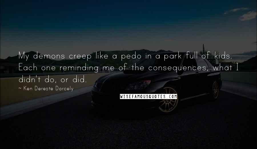 Ken Dereste Dorcely Quotes: My demons creep like a pedo in a park full of kids. Each one reminding me of the consequences, what I didn't do, or did.