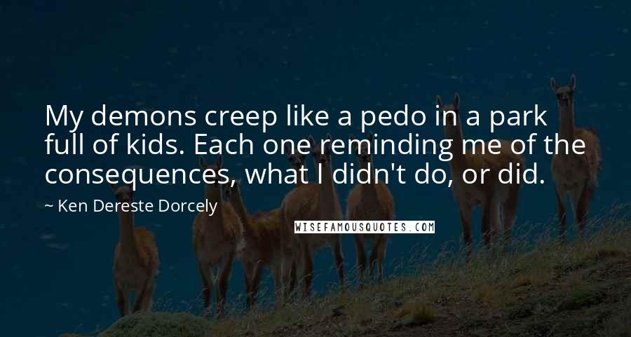 Ken Dereste Dorcely Quotes: My demons creep like a pedo in a park full of kids. Each one reminding me of the consequences, what I didn't do, or did.