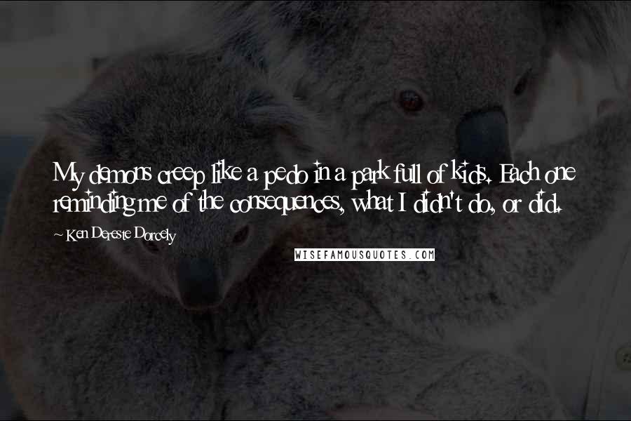 Ken Dereste Dorcely Quotes: My demons creep like a pedo in a park full of kids. Each one reminding me of the consequences, what I didn't do, or did.