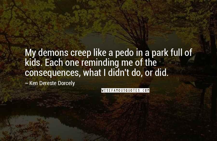Ken Dereste Dorcely Quotes: My demons creep like a pedo in a park full of kids. Each one reminding me of the consequences, what I didn't do, or did.