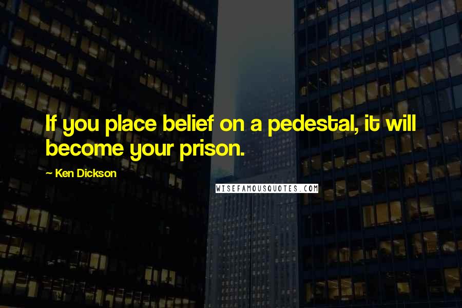 Ken Dickson Quotes: If you place belief on a pedestal, it will become your prison.