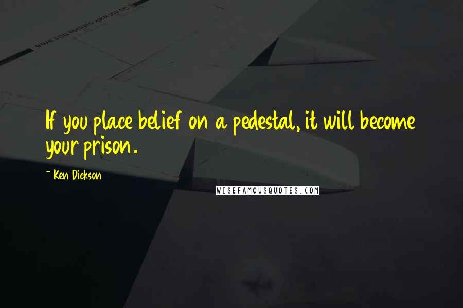 Ken Dickson Quotes: If you place belief on a pedestal, it will become your prison.