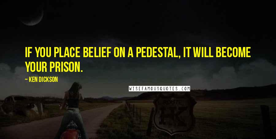 Ken Dickson Quotes: If you place belief on a pedestal, it will become your prison.