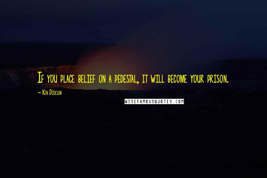 Ken Dickson Quotes: If you place belief on a pedestal, it will become your prison.