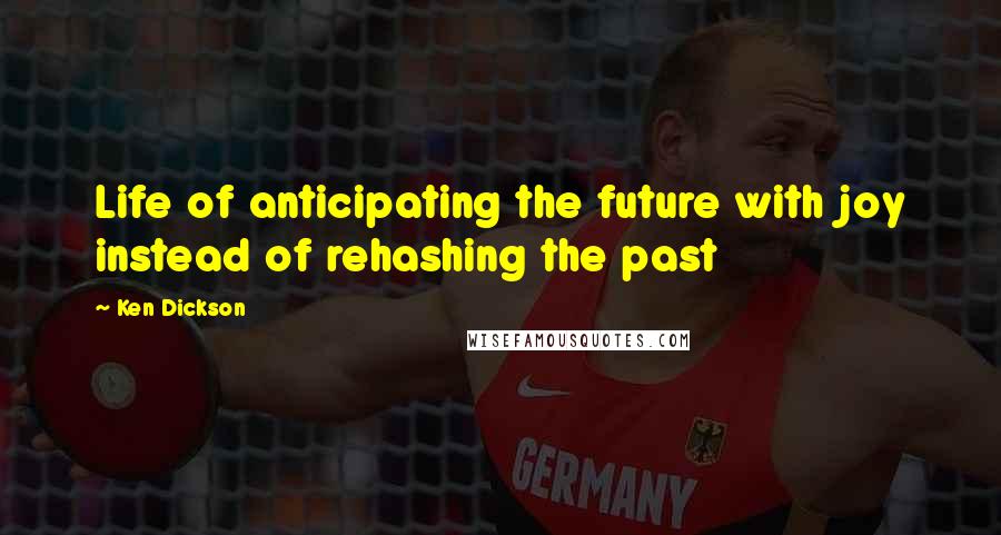 Ken Dickson Quotes: Life of anticipating the future with joy instead of rehashing the past