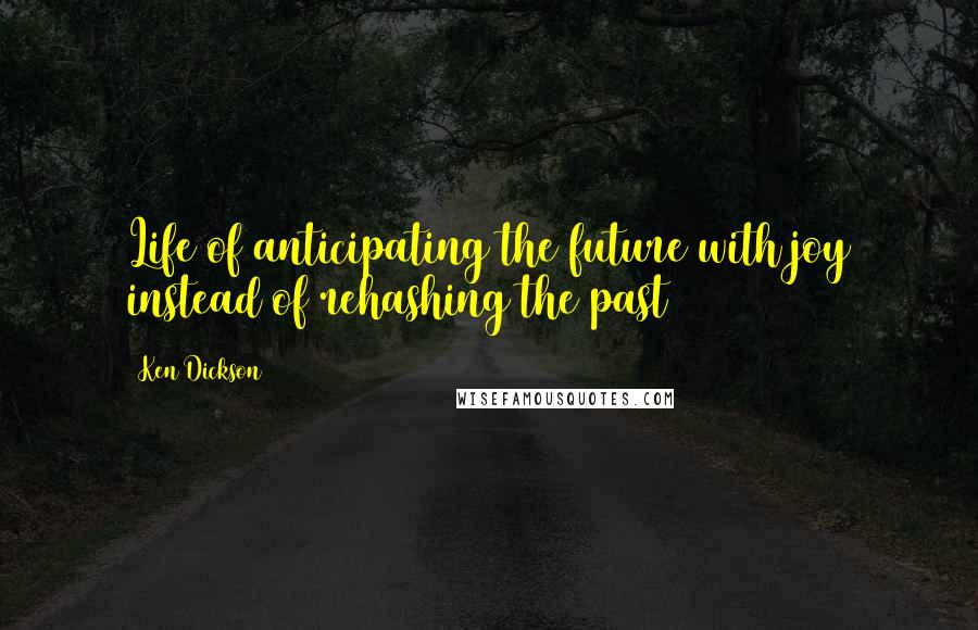 Ken Dickson Quotes: Life of anticipating the future with joy instead of rehashing the past