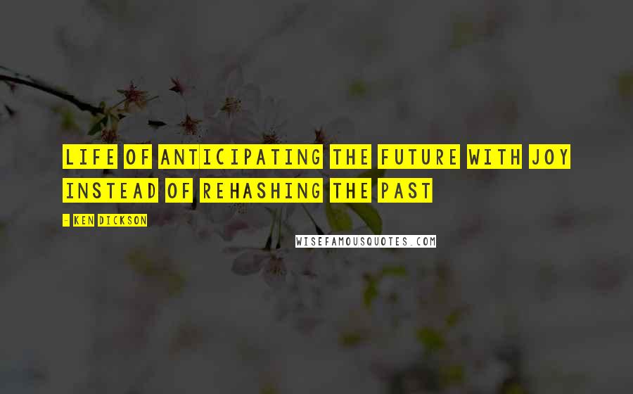 Ken Dickson Quotes: Life of anticipating the future with joy instead of rehashing the past