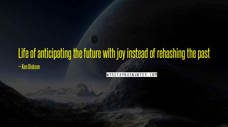 Ken Dickson Quotes: Life of anticipating the future with joy instead of rehashing the past