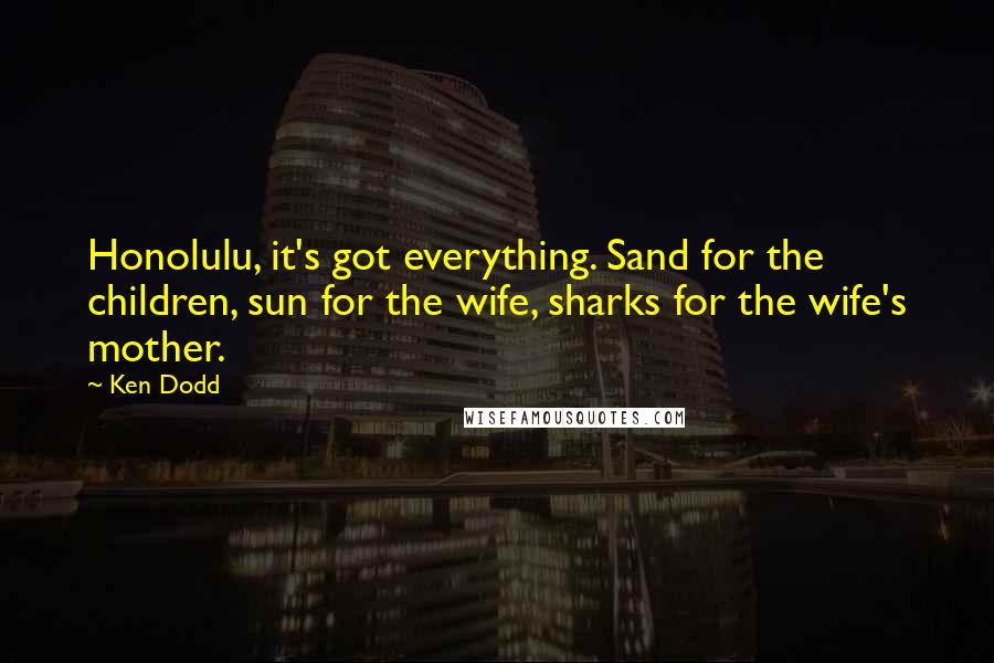 Ken Dodd Quotes: Honolulu, it's got everything. Sand for the children, sun for the wife, sharks for the wife's mother.