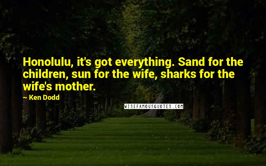 Ken Dodd Quotes: Honolulu, it's got everything. Sand for the children, sun for the wife, sharks for the wife's mother.