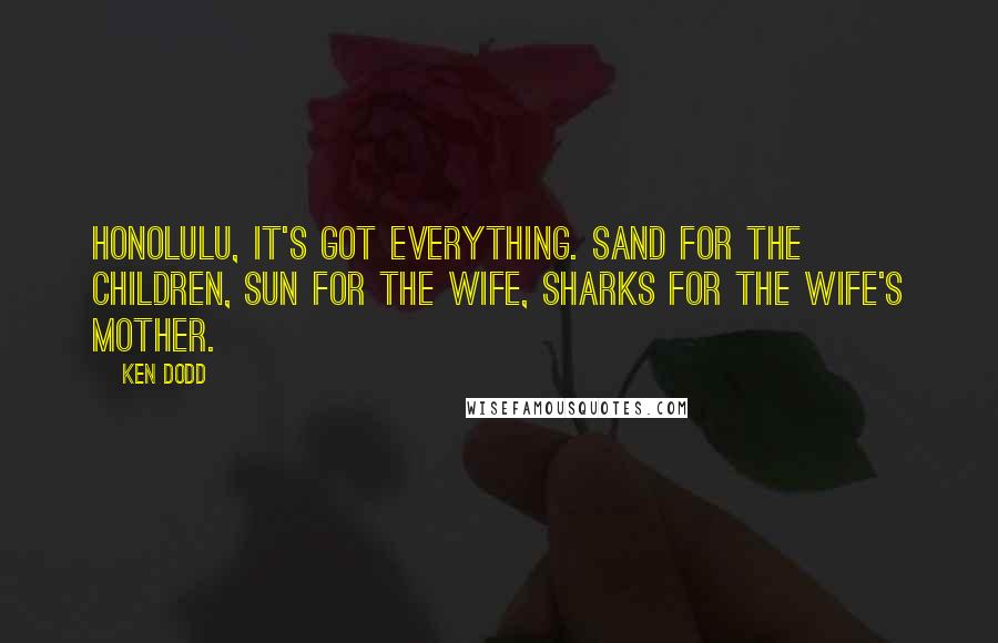 Ken Dodd Quotes: Honolulu, it's got everything. Sand for the children, sun for the wife, sharks for the wife's mother.