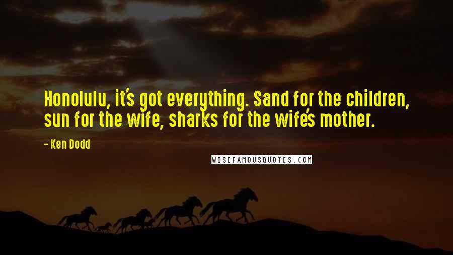 Ken Dodd Quotes: Honolulu, it's got everything. Sand for the children, sun for the wife, sharks for the wife's mother.