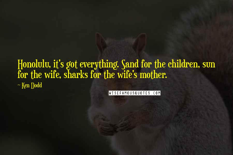 Ken Dodd Quotes: Honolulu, it's got everything. Sand for the children, sun for the wife, sharks for the wife's mother.