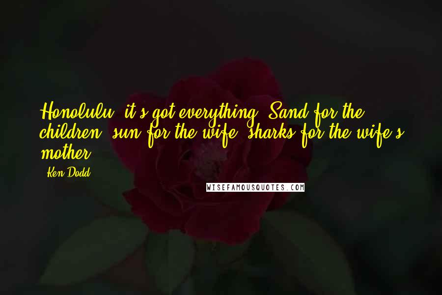 Ken Dodd Quotes: Honolulu, it's got everything. Sand for the children, sun for the wife, sharks for the wife's mother.