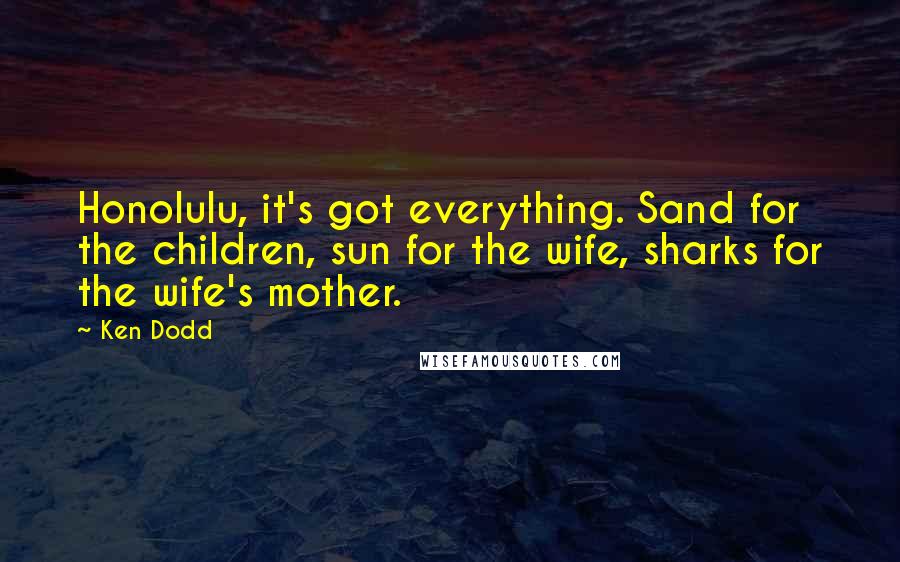 Ken Dodd Quotes: Honolulu, it's got everything. Sand for the children, sun for the wife, sharks for the wife's mother.