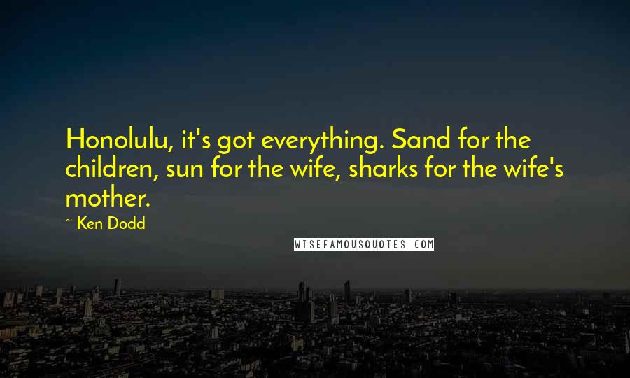 Ken Dodd Quotes: Honolulu, it's got everything. Sand for the children, sun for the wife, sharks for the wife's mother.