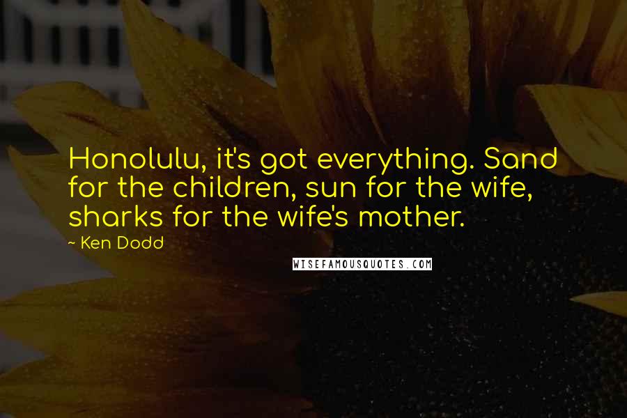 Ken Dodd Quotes: Honolulu, it's got everything. Sand for the children, sun for the wife, sharks for the wife's mother.