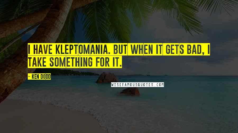 Ken Dodd Quotes: I have kleptomania. But when it gets bad, I take something for it.