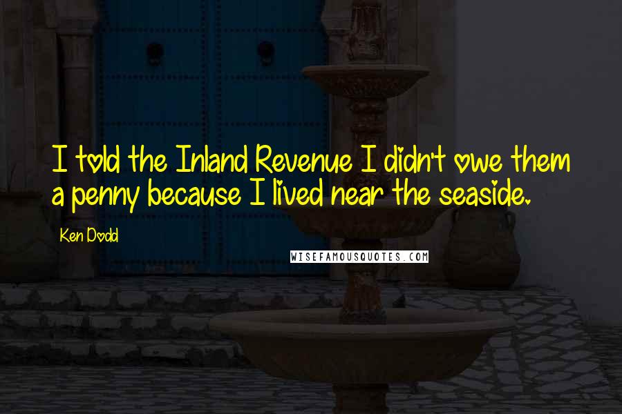 Ken Dodd Quotes: I told the Inland Revenue I didn't owe them a penny because I lived near the seaside.