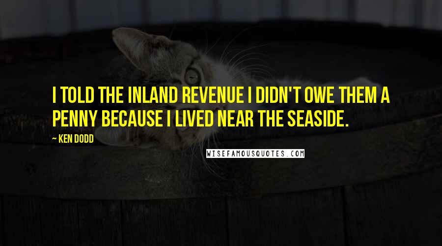 Ken Dodd Quotes: I told the Inland Revenue I didn't owe them a penny because I lived near the seaside.