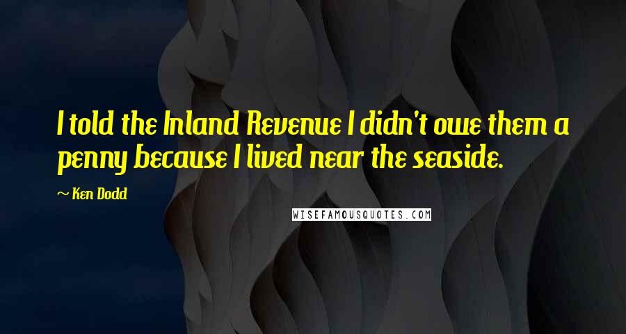 Ken Dodd Quotes: I told the Inland Revenue I didn't owe them a penny because I lived near the seaside.