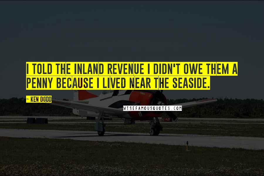 Ken Dodd Quotes: I told the Inland Revenue I didn't owe them a penny because I lived near the seaside.