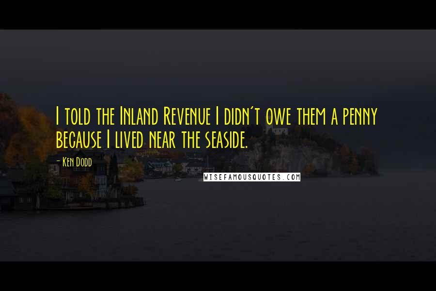 Ken Dodd Quotes: I told the Inland Revenue I didn't owe them a penny because I lived near the seaside.