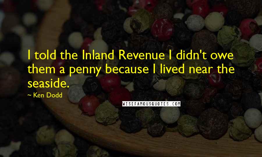 Ken Dodd Quotes: I told the Inland Revenue I didn't owe them a penny because I lived near the seaside.