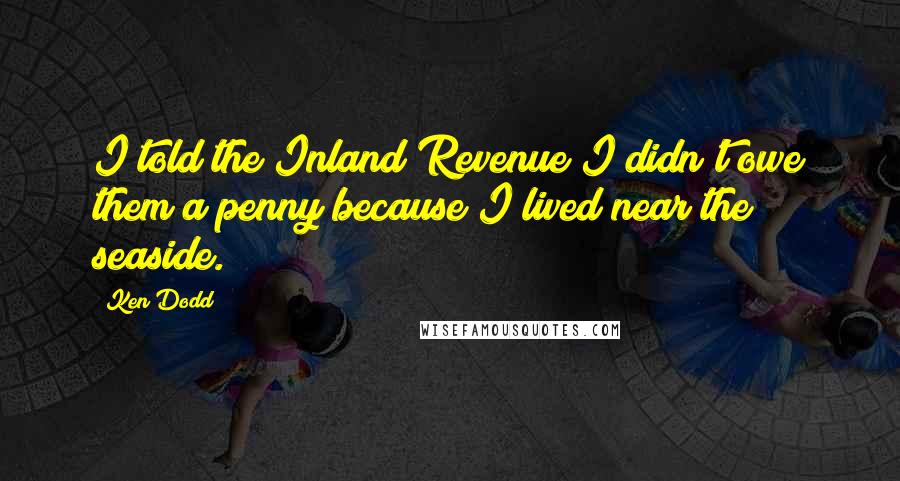 Ken Dodd Quotes: I told the Inland Revenue I didn't owe them a penny because I lived near the seaside.