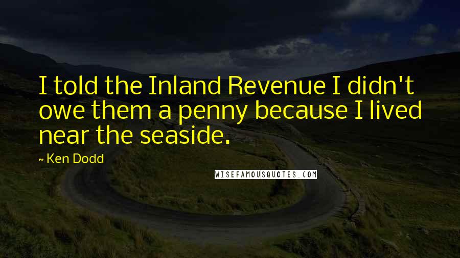 Ken Dodd Quotes: I told the Inland Revenue I didn't owe them a penny because I lived near the seaside.