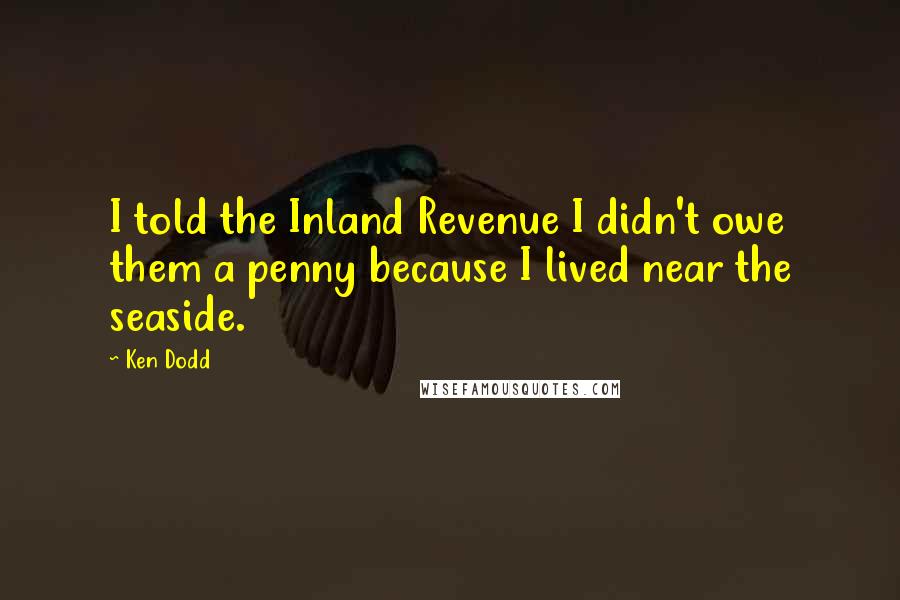 Ken Dodd Quotes: I told the Inland Revenue I didn't owe them a penny because I lived near the seaside.