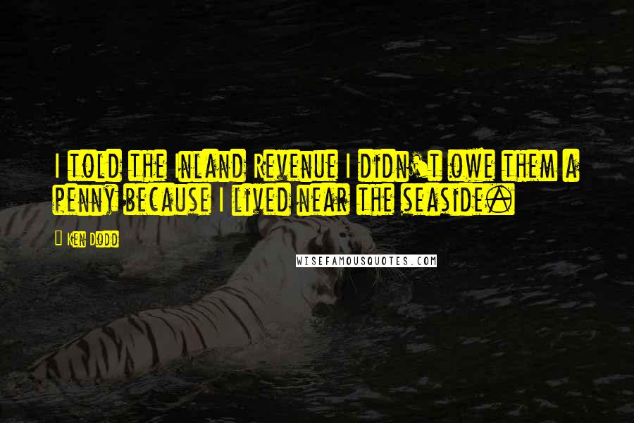 Ken Dodd Quotes: I told the Inland Revenue I didn't owe them a penny because I lived near the seaside.