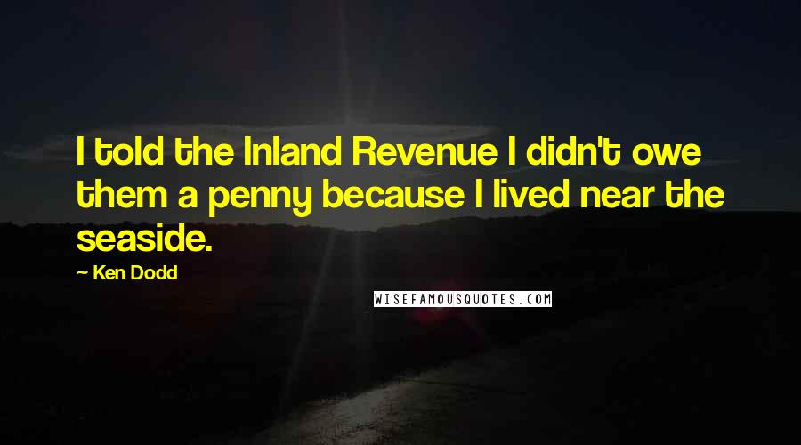 Ken Dodd Quotes: I told the Inland Revenue I didn't owe them a penny because I lived near the seaside.