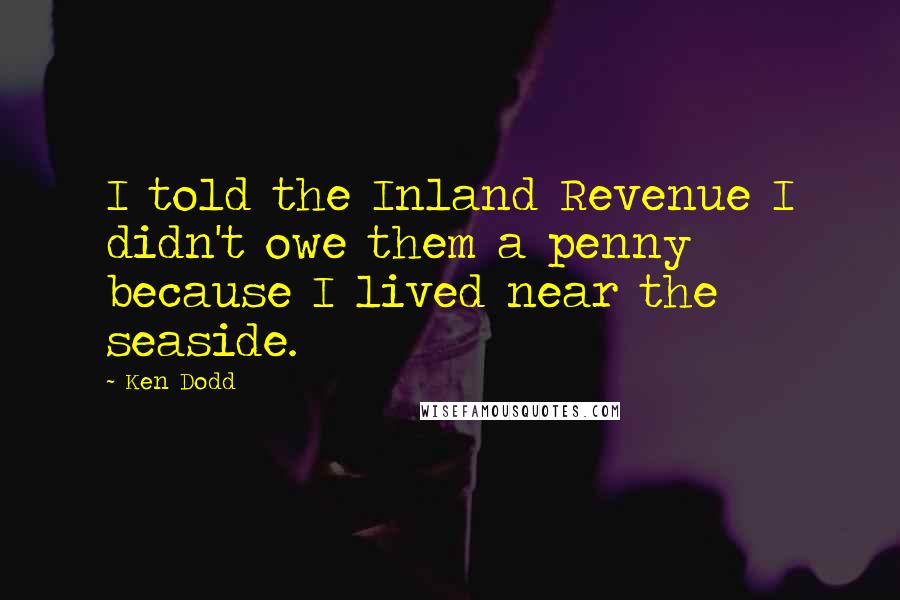 Ken Dodd Quotes: I told the Inland Revenue I didn't owe them a penny because I lived near the seaside.